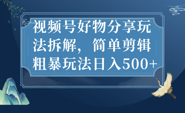 视频号好物分享玩法拆解，简单剪辑粗暴玩法日入500+倾城领域-倾城领域