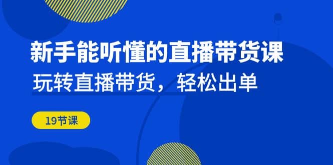 新手能听懂的直播带货课：玩转直播带货，轻松出单（19节课）倾城领域-倾城领域