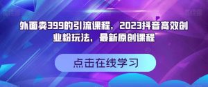 外面卖399的引流课程，2023抖音高效创业粉玩法，最新原创课程倾城领域-倾城领域