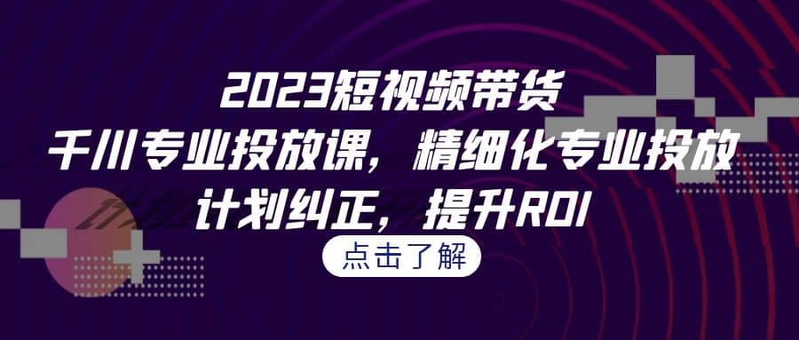 2023短视频带货-千川专业投放课，精细化专业投放，计划纠正，提升ROI倾城领域-倾城领域