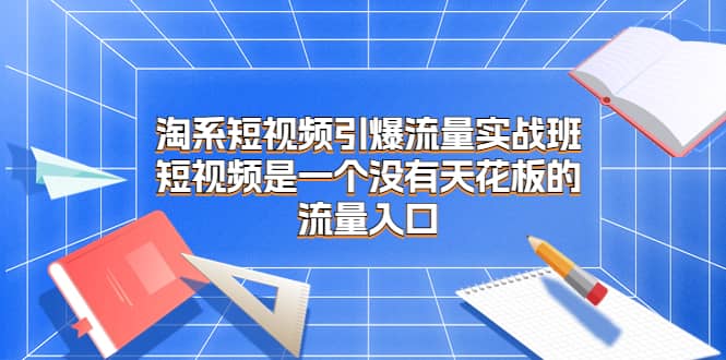 淘系短视频引爆流量实战班，短视频是一个没有天花板的流量入口倾城领域-倾城领域