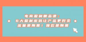 电商 盈利精品课：6大盈利 密码让产品更好卖，流量是刚需！爆款是刚需倾城领域-倾城领域