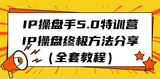 IP操盘手5.0特训营，IP操盘终极方法分享（全套教程）倾城领域-倾城领域