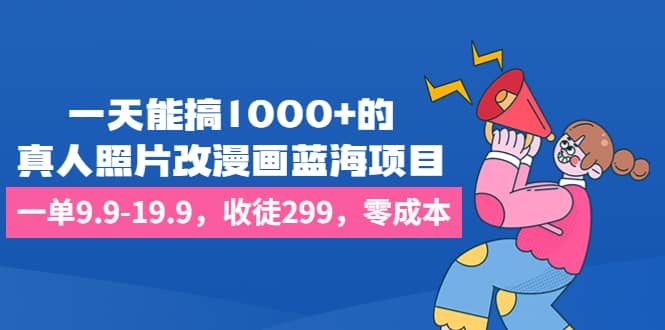 一天能搞1000+的，真人照片改漫画蓝海项目，一单9.9-19.9，收徒299，零成本倾城领域-倾城领域