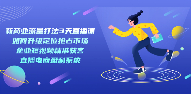 新商业-流量打法3天直播课：定位抢占市场 企业短视频获客 直播电商盈利系统倾城领域-倾城领域