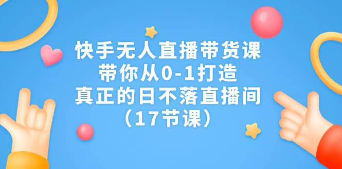 快手无人直播带货课，带你从0-1打造，真正的日不落直播间（17节课）倾城领域-倾城领域
