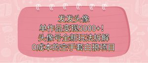 发发头像，单作品变现5000+！头像号全新玩法拆解，0成本的空手套白狼项目倾城领域-倾城领域