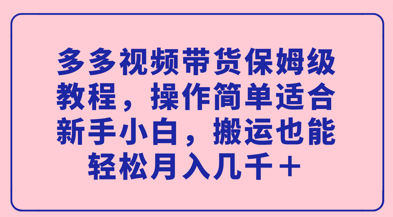 多多视频带货保姆级教程，操作简单适合新手小白，搬运也能轻松月入几千＋倾城领域-倾城领域