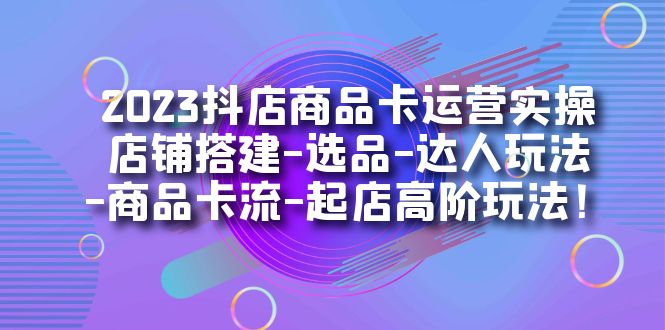 2023抖店商品卡运营实操：店铺搭建-选品-达人玩法-商品卡流-起店高阶玩玩倾城领域-倾城领域