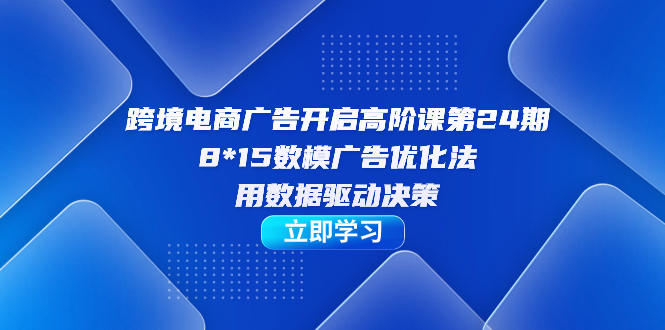 跨境电商-广告开启高阶课第24期，8*15数模广告优化法，用数据驱动决策倾城领域-倾城领域