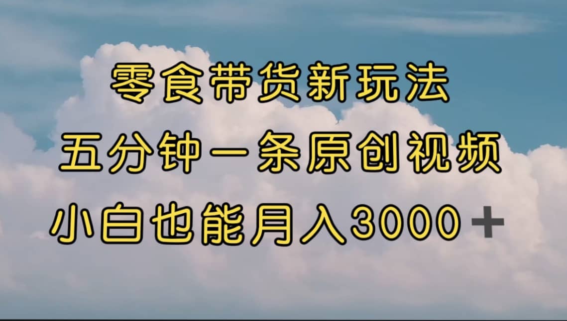 零食带货新玩法，5分钟一条原创视频，新手小白也能轻松月入3000+ （教程）倾城领域-倾城领域