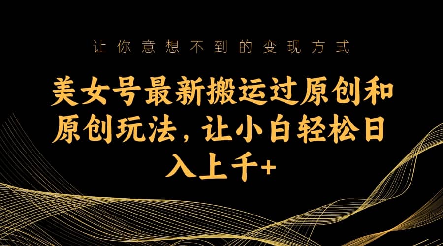 美女号最新搬运过原创和原创玩法，让小白轻松日入上千+倾城领域-倾城领域