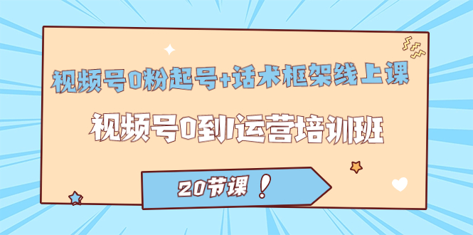 视频号·0粉起号+话术框架线上课：视频号0到1运营培训班（20节课）倾城领域-倾城领域