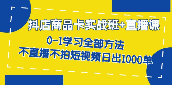 抖店商品卡实战班+直播课-8月 0-1学习全部方法 不直播不拍短视频日出1000单倾城领域-倾城领域