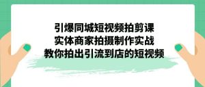 引爆同城-短视频拍剪课：实体商家拍摄制作实战，教你拍出引流到店的短视频倾城领域-倾城领域