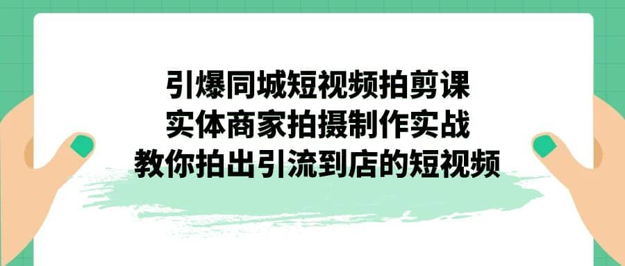 引爆同城-短视频拍剪课：实体商家拍摄制作实战，教你拍出引流到店的短视频倾城领域-倾城领域