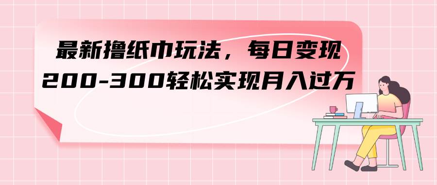 最新撸纸巾玩法，每日变现 200-300轻松实现月入过万倾城领域-倾城领域