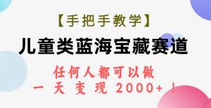 【手把手教学】儿童类蓝海宝藏赛道，任何人都可以做，一天轻松变现2000+！倾城领域-倾城领域