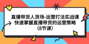 直播带货人货场-运营打法实战课：快速掌握直播带货的运营策略（8节课）倾城领域-倾城领域