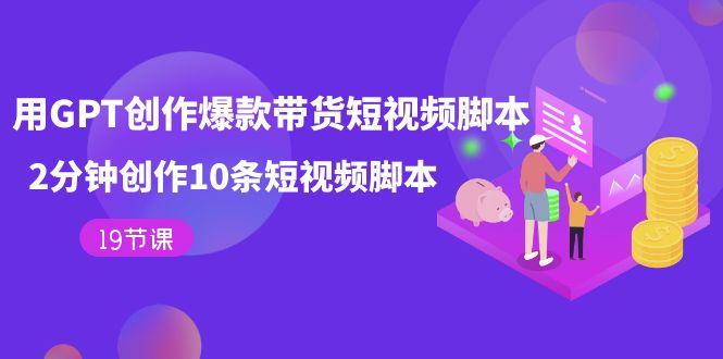 用GPT-创作爆款带货短视频脚本，2分钟创作10条短视频脚本（19节课）倾城领域-倾城领域