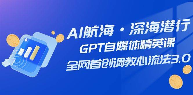 AI航海·深海潜行，GPT自媒体精英课，全网首创调教心流法3.0（20节课）倾城领域-倾城领域