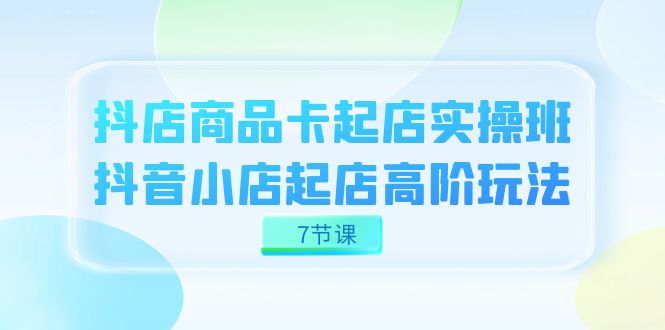 抖店-商品卡起店实战班，抖音小店起店高阶玩法（7节课）倾城领域-倾城领域
