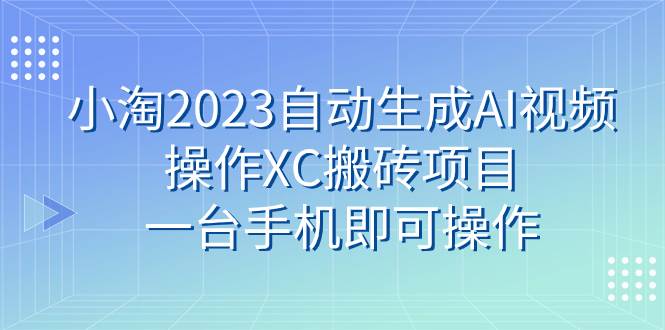 小淘2023自动生成AI视频操作XC搬砖项目,一台手机即可操作倾城领域-倾城领域