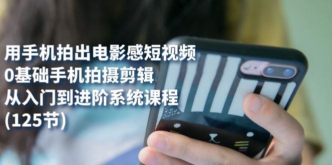 用手机拍出电影感短视频，0基础手机拍摄剪辑，从入门到进阶系统课程(125节)倾城领域-倾城领域