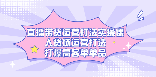 直播带货运营打法实操课，人货场运营打法，打爆高客单单品倾城领域-倾城领域