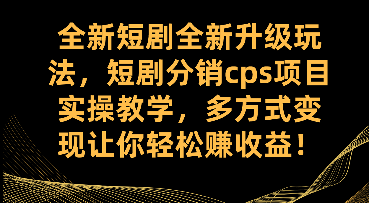 全新短剧全新升级玩法，短剧分销cps项目实操教学 多方式变现让你轻松赚收益倾城领域-倾城领域