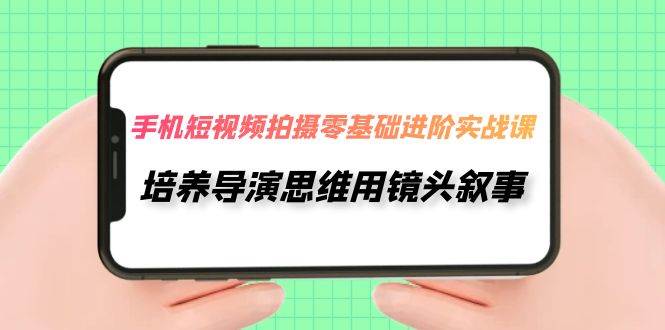 手机短视频拍摄-零基础进阶实操课，培养导演思维用镜头叙事（30节课）倾城领域-倾城领域