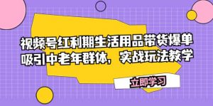 视频号红利期生活用品带货爆单，吸引中老年群体，实战玩法教学倾城领域-倾城领域