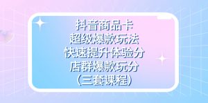 抖音商品卡-超级爆款玩法+快速提升体验分+店群爆款玩分（三套课程）倾城领域-倾城领域