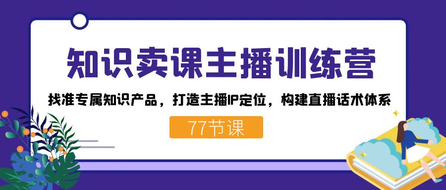 知识卖课主播训练营：找准专属知识产品，打造主播IP定位，构建直播话术体系倾城领域-倾城领域