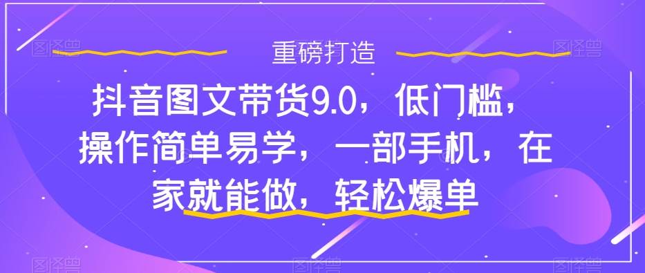 抖音图文带货9.0，低门槛，操作简单易学，一部手机，在家就能做，轻松爆单倾城领域-倾城领域