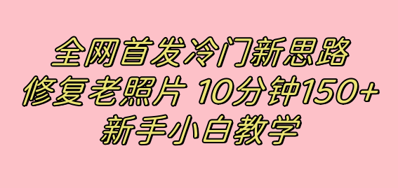 全网首发冷门新思路，修复老照片，10分钟收益150+，适合新手操作的项目倾城领域-倾城领域