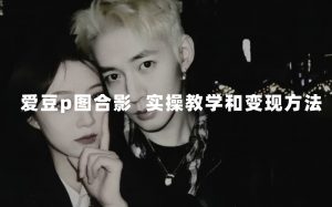 最新玩法 与爱豆p图合照爆火  10分钟教会你 实操日入300+倾城领域-倾城领域