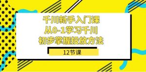 千川-新手入门课，从0-1学习千川，初步掌握投放方法（12节课）倾城领域-倾城领域