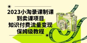 2023小淘录课制课到卖课项目，知识付费流量变现保姆级教程倾城领域-倾城领域