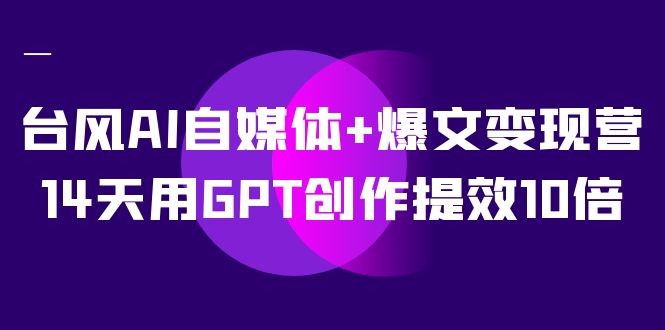 AI自媒体+爆文变现营，14天用GPT创作提效10倍（12节课）倾城领域-倾城领域