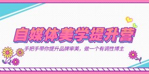 自媒体-美学提升营  手把手带你提升-品牌审美，做一个有调性博主（11节课）倾城领域-倾城领域