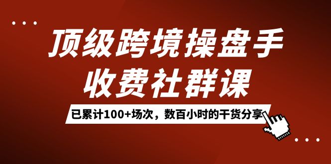 顶级跨境操盘手收费社群课：已累计100+场次，数百小时的干货分享！倾城领域-倾城领域