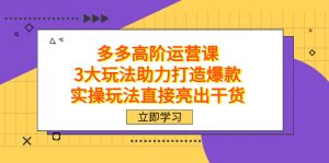 拼多多高阶·运营课，3大玩法助力打造爆款，实操玩法直接亮出干货倾城领域-倾城领域