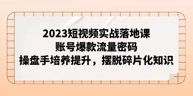 2023短视频实战落地课，账号爆款流量密码，操盘手培养提升，摆脱碎片化知识倾城领域-倾城领域
