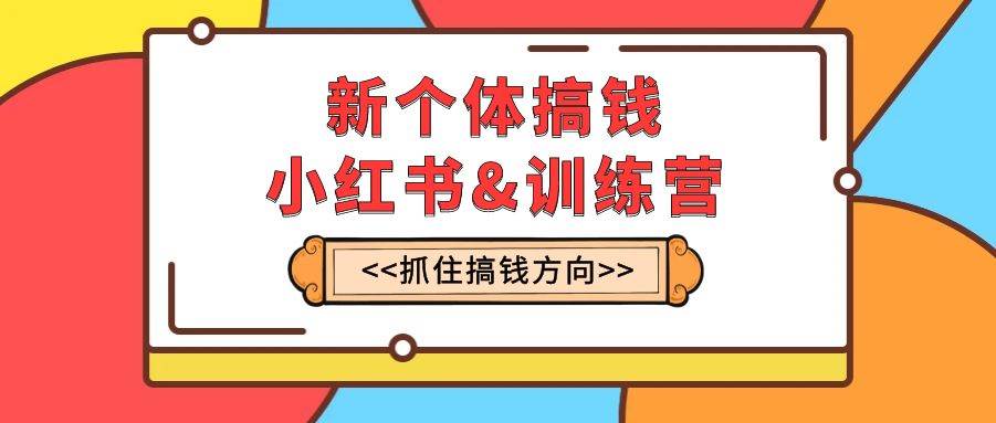 新个体·搞钱-小红书训练营：实战落地运营方法，抓住搞钱方向，每月多搞2w+倾城领域-倾城领域
