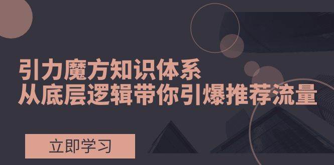 引力魔方知识体系，从底层逻辑带你引爆荐推流量！倾城领域-倾城领域