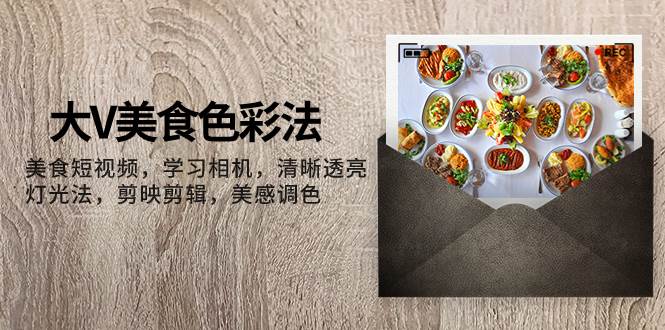 大V-美食色彩法，美食短视频 学习相机 清晰透亮灯光法 剪映剪辑 美感调色倾城领域-倾城领域