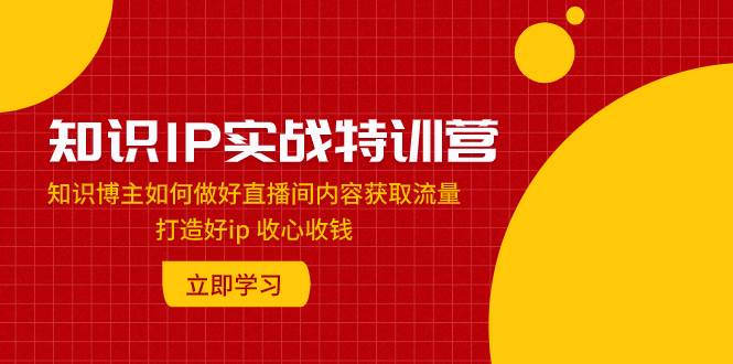 知识IP实战特训营:知识博主如何做好直播间内容获取流量 打造好ip 收心收钱倾城领域-倾城领域