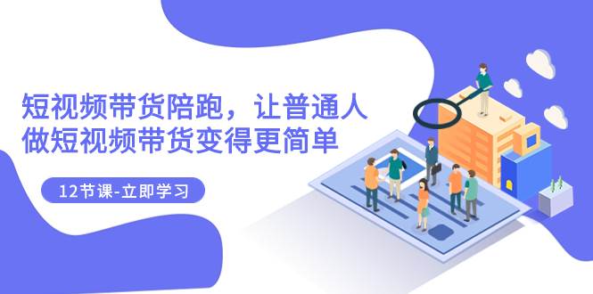 2023短视频带货陪跑，让普通人做短视频带货变得更简单（12节课）倾城领域-倾城领域