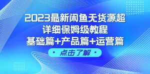 2023最新闲鱼无货源超详细保姆级教程，基础篇+产品篇+运营篇（43节课）倾城领域-倾城领域
